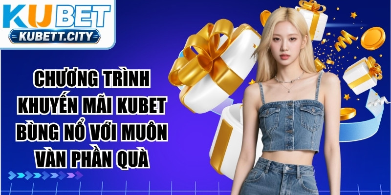 Chương trình khuyến mãi KUBET bùng nổ với muôn vàn phần quà