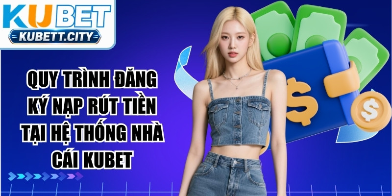 Quy trình đăng ký nạp rút tiền tại hệ thống nhà cái KUBET