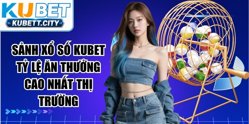 Sảnh xổ số KUBET tỷ lệ ăn thưởng cao nhất thị trường cá cược