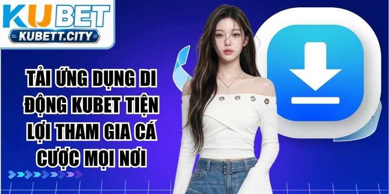 Tải ứng dụng di động KUBET tiện lợi tham gia cá cược mọi nơi